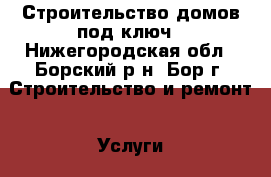 Строительство домов под ключ - Нижегородская обл., Борский р-н, Бор г. Строительство и ремонт » Услуги   